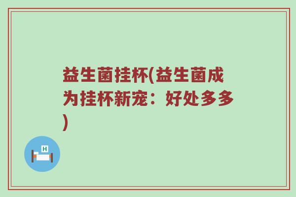 益生菌挂杯(益生菌成为挂杯新宠：好处多多)