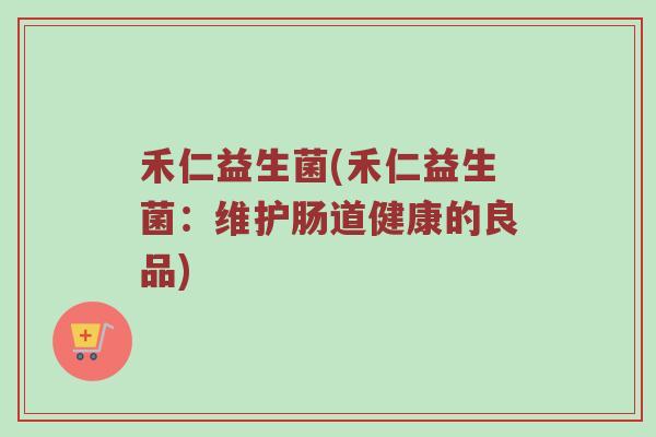 禾仁益生菌(禾仁益生菌：维护肠道健康的良品)