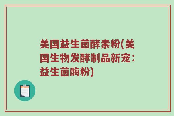美国益生菌酵素粉(美国生物发酵制品新宠：益生菌酶粉)