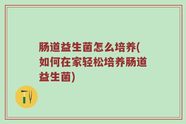 肠道益生菌怎么培养(如何在家轻松培养肠道益生菌)