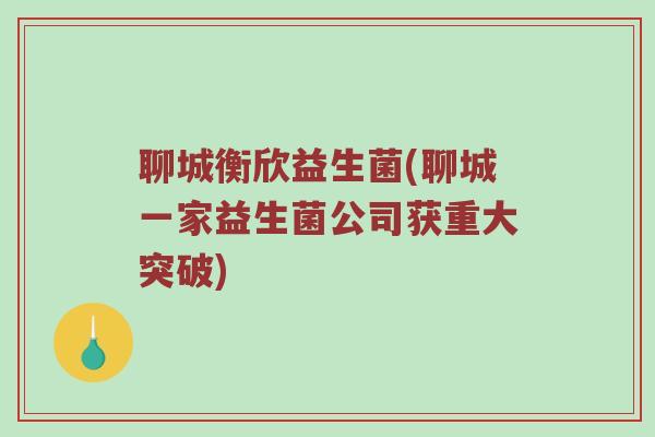 聊城衡欣益生菌(聊城一家益生菌公司获重大突破)