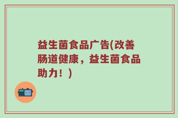 益生菌食品广告(改善肠道健康，益生菌食品助力！)