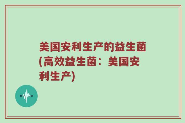 美国安利生产的益生菌(高效益生菌：美国安利生产)