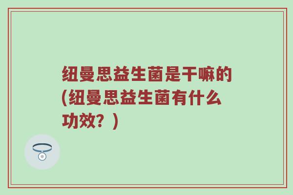 纽曼思益生菌是干嘛的(纽曼思益生菌有什么功效？)