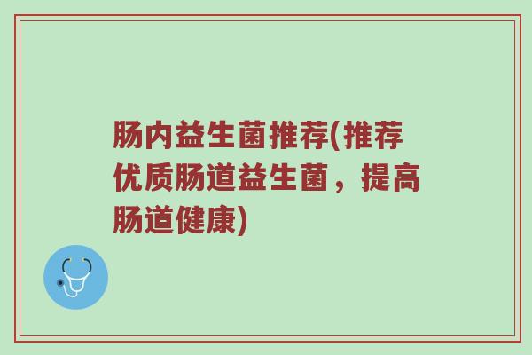 肠内益生菌推荐(推荐优质肠道益生菌，提高肠道健康)