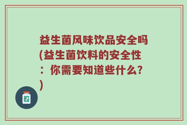 益生菌风味饮品安全吗(益生菌饮料的安全性：你需要知道些什么？)