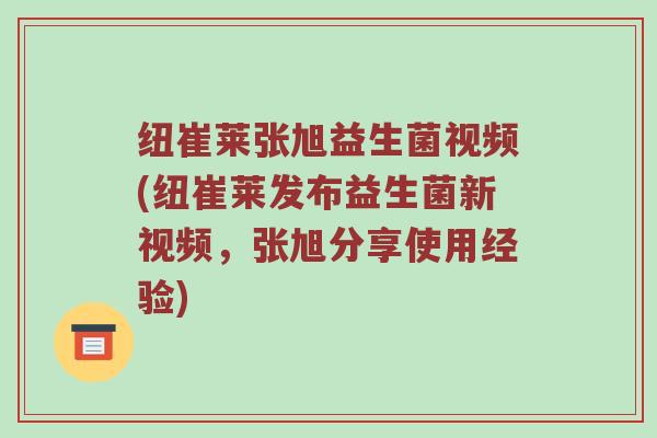 纽崔莱张旭益生菌视频(纽崔莱发布益生菌新视频，张旭分享使用经验)