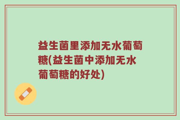 益生菌里添加无水葡萄糖(益生菌中添加无水葡萄糖的好处)