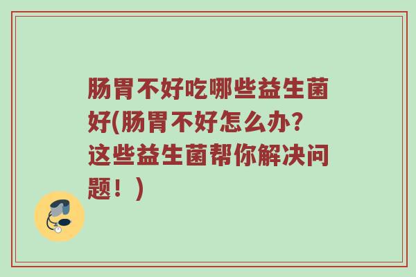 肠胃不好吃哪些益生菌好(肠胃不好怎么办？这些益生菌帮你解决问题！)