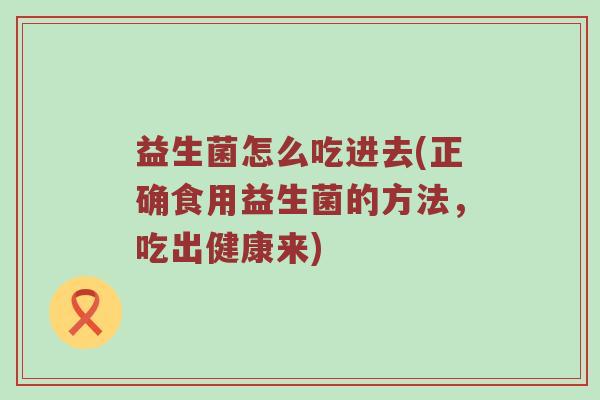 益生菌怎么吃进去(正确食用益生菌的方法，吃出健康来)