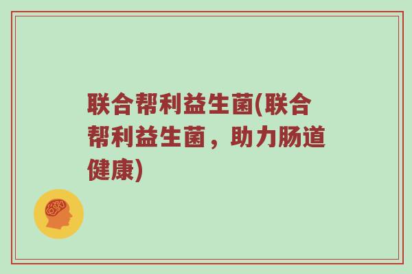 联合帮利益生菌(联合帮利益生菌，助力肠道健康)