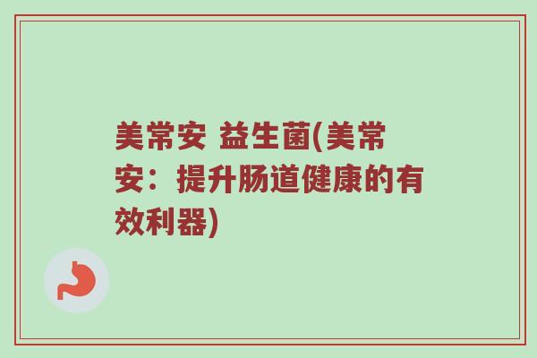 美常安 益生菌(美常安：提升肠道健康的有效利器)