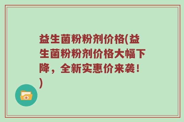 益生菌粉粉剂价格(益生菌粉粉剂价格大幅下降，全新实惠价来袭！)