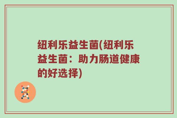 纽利乐益生菌(纽利乐益生菌:助力肠道健康的好选择) 纽利乐益生菌(纽利乐益生菌:助力肠道健康的好选择)
