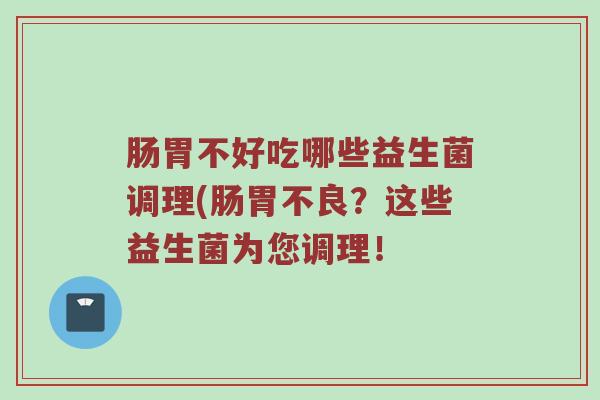 肠胃不好吃哪些益生菌调理(肠胃不良？这些益生菌为您调理！
