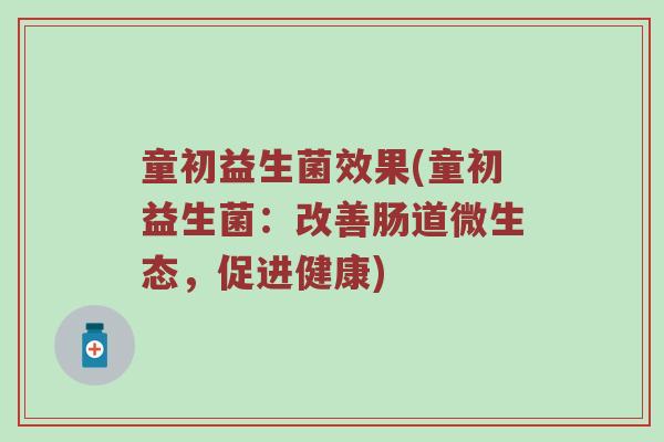 童初益生菌效果(童初益生菌：改善肠道微生态，促进健康)