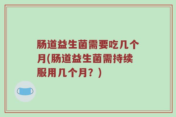 肠道益生菌需要吃几个月(肠道益生菌需持续服用几个月？)