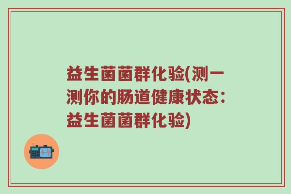 益生菌菌群化验(测一测你的肠道健康状态：益生菌菌群化验)