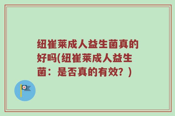 纽崔莱成人益生菌真的好吗(纽崔莱成人益生菌：是否真的有效？)