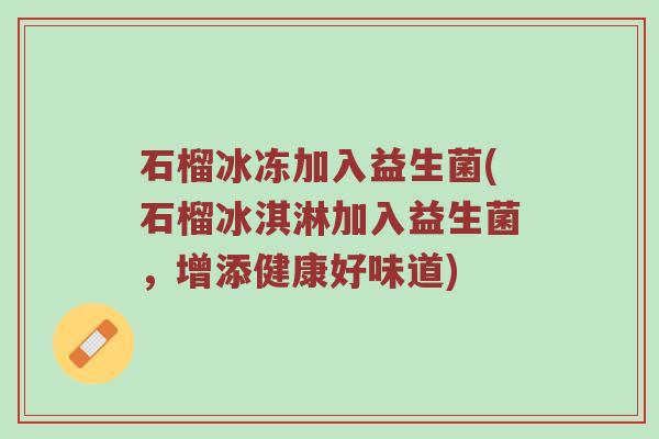 石榴冰冻加入益生菌(石榴冰淇淋加入益生菌，增添健康好味道)