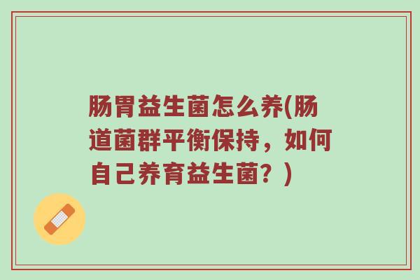 肠胃益生菌怎么养(肠道菌群平衡保持,如何自己养育益生菌?) 肠胃益生菌怎么养(肠道菌群平衡保持,如何自己养育益生菌?)