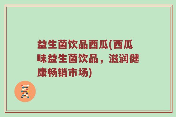 益生菌饮品西瓜(西瓜味益生菌饮品，滋润健康畅销市场)