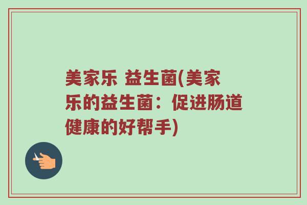 美家乐 益生菌(美家乐的益生菌:促进肠道健康的好帮手) 美家乐 益生菌(美家乐的益生菌:促进肠道健康的好帮手)