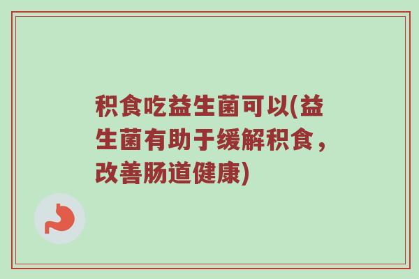积食吃益生菌可以(益生菌有助于缓解积食，改善肠道健康)