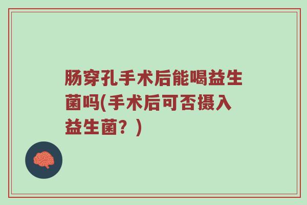 肠穿孔手术后能喝益生菌吗(手术后可否摄入益生菌？)
