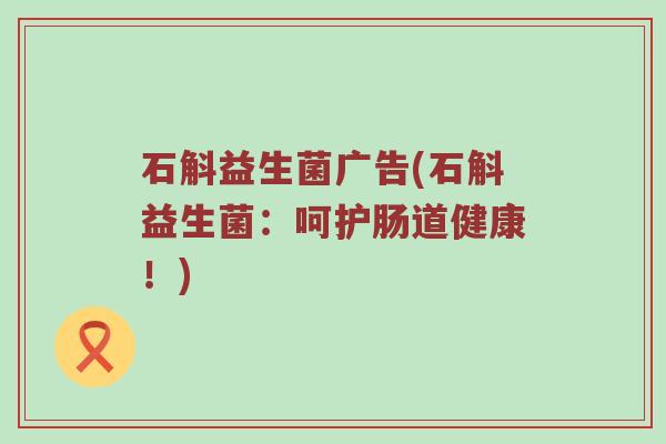 石斛益生菌广告(石斛益生菌：呵护肠道健康！)