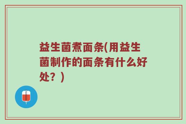 益生菌煮面条(用益生菌制作的面条有什么好处？)