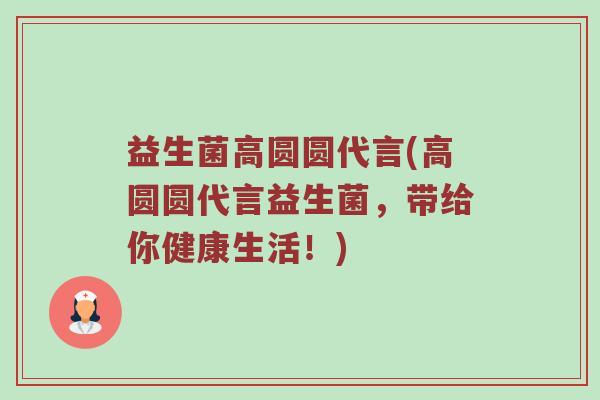 益生菌高圆圆代言(高圆圆代言益生菌，带给你健康生活！)