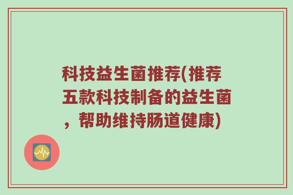 科技益生菌推荐(推荐五款科技制备的益生菌，帮助维持肠道健康)