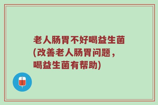 老人肠胃不好喝益生菌(改善老人肠胃问题，喝益生菌有帮助)