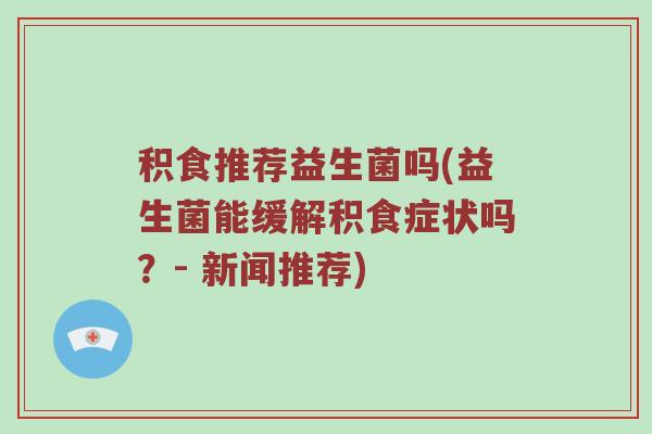 积食推荐益生菌吗(益生菌能缓解积食症状吗？- 新闻推荐)