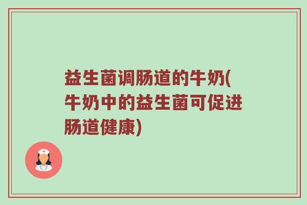 益生菌调肠道的牛奶(牛奶中的益生菌可促进肠道健康)