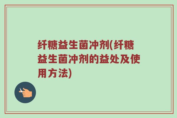 纤糖益生菌冲剂(纤糖益生菌冲剂的益处及使用方法)