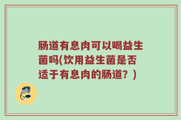 肠道有息肉可以喝益生菌吗(饮用益生菌是否适于有息肉的肠道？)
