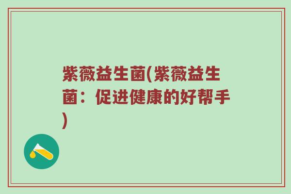 紫薇益生菌(紫薇益生菌:促进健康的好帮手) 紫薇益生菌(紫薇益生菌:促进健康的好帮手)