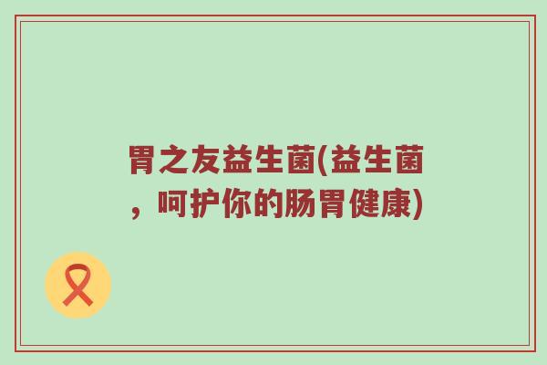 胃之友益生菌(益生菌，呵护你的肠胃健康)