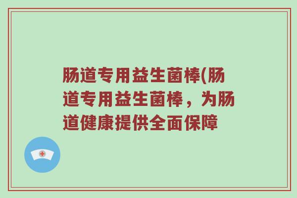 肠道专用益生菌棒(肠道专用益生菌棒，为肠道健康提供全面保障