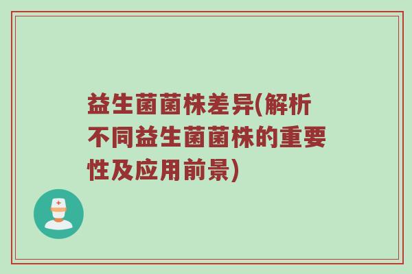 益生菌菌株差异(解析不同益生菌菌株的重要性及应用前景)