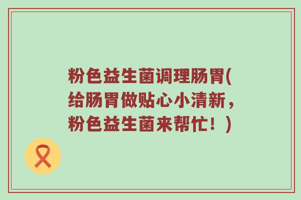 粉色益生菌调理肠胃(给肠胃做贴心小清新，粉色益生菌来帮忙！)