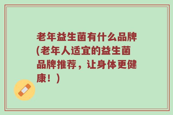 老年益生菌有什么品牌(老年人适宜的益生菌品牌推荐，让身体更健康！)