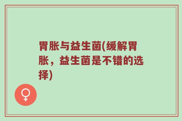 胃胀与益生菌(缓解胃胀，益生菌是不错的选择)