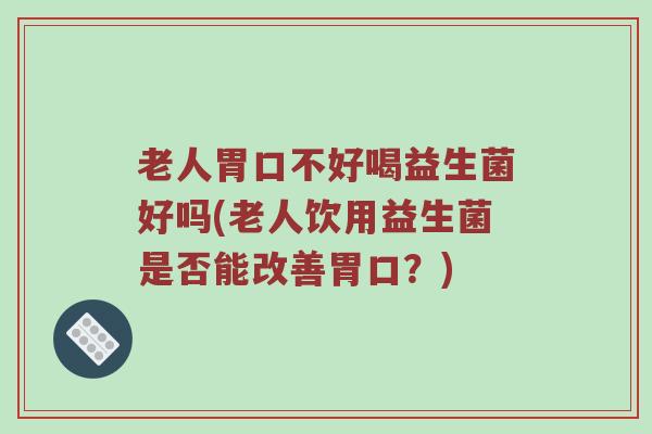 老人胃口不好喝益生菌好吗(老人饮用益生菌是否能改善胃口？)