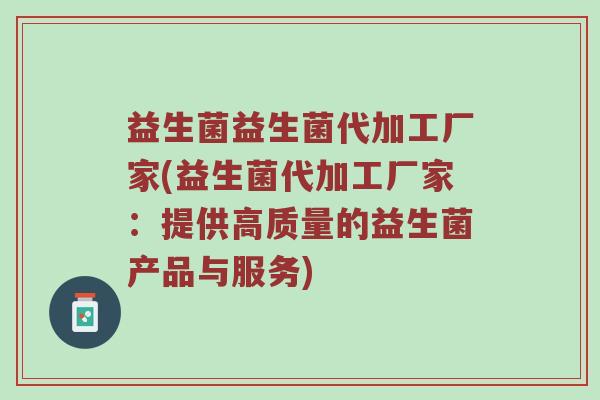 益生菌益生菌代加工厂家(益生菌代加工厂家：提供高质量的益生菌产品与服务)