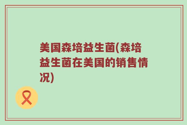 美国森培益生菌(森培益生菌在美国的销售情况)