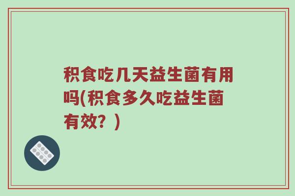 积食吃几天益生菌有用吗(积食多久吃益生菌有效？)