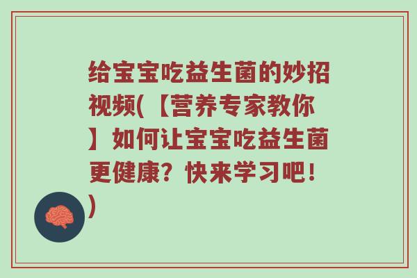 给宝宝吃益生菌的妙招视频(【营养专家教你】如何让宝宝吃益生菌更健康？快来学习吧！)